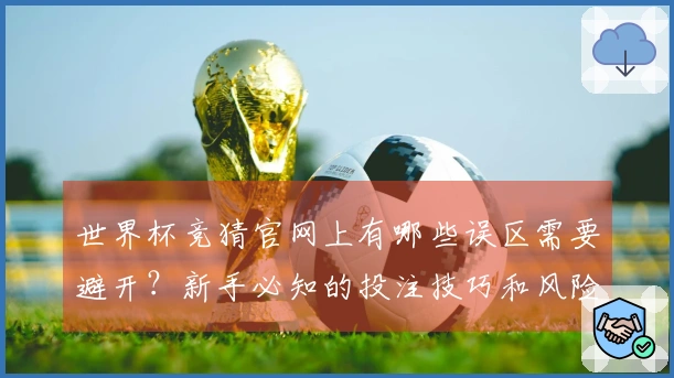 世界杯竞猜官网上有哪些误区需要避开？新手必知的投注技巧和风险提示