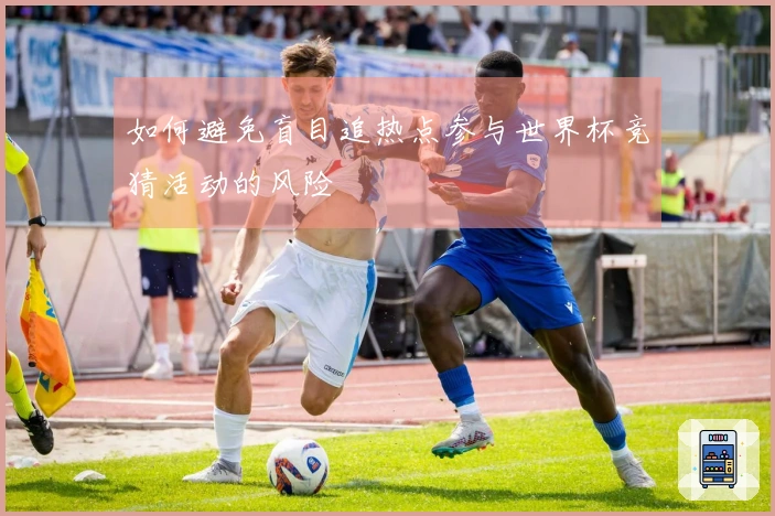 如何避免盲目追热点参与世界杯竞猜活动的风险