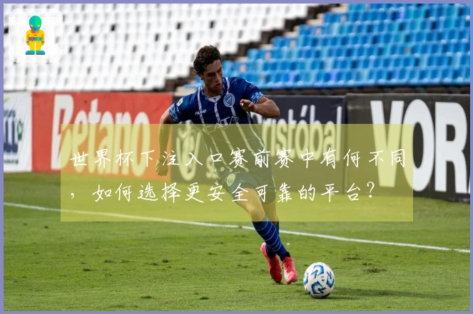 世界杯下注入口赛前赛中有何不同，如何选择更安全可靠的平台？